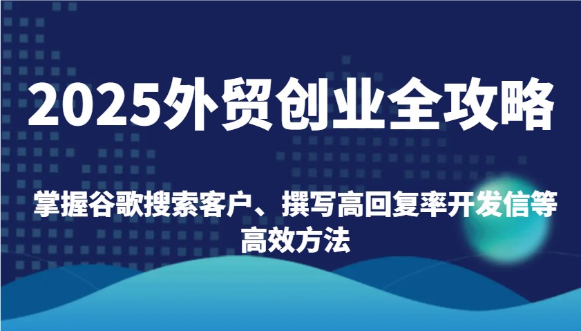 2025出口外贸自主创业攻略大全：把握谷歌搜索引擎顾客、编写高应答率外贸开发信等高效率方式-中创网_专注互联网创业,项目资源整合-心诚资源网