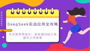 DeepSeek实战应用攻略大全:致力于高级营养师设计方案,希望通过AI专用工具提高工作效率-中创网_专注互联网创业,项目资源整合-心诚资源网