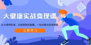 大健康实战变现课:从公域到私域,从短视频到直播,一站式解决变现难题-中创网_专注互联网创业,项目资源整合-心诚资源网