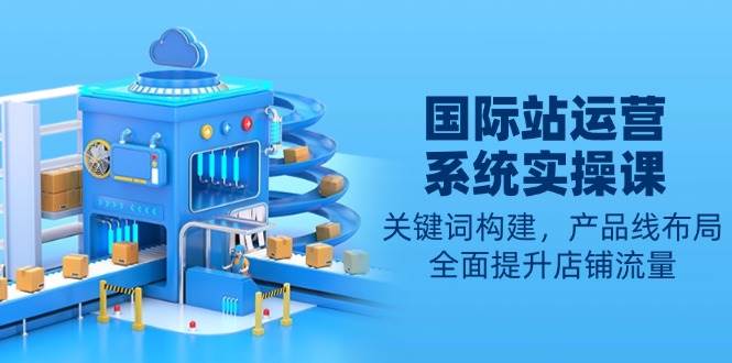 国际站运营系统软件实操课：关键字搭建，产品系列合理布局，全面提高自然流量-中创网_专注互联网创业,项目资源整合-心诚资源网