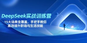 (14236期)DeepSeek实战演练夏令营,15大场景全面覆盖,教你如何高效率提高初入职场与生存技能-中创网_专注互联网创业,项目资源整合-心诚资源网