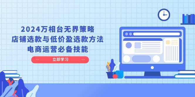 2024万相台无边对策，店面选品与廉价盈选品方式，网店运营基本素养-中创网_专注互联网创业,项目资源整合-心诚资源网