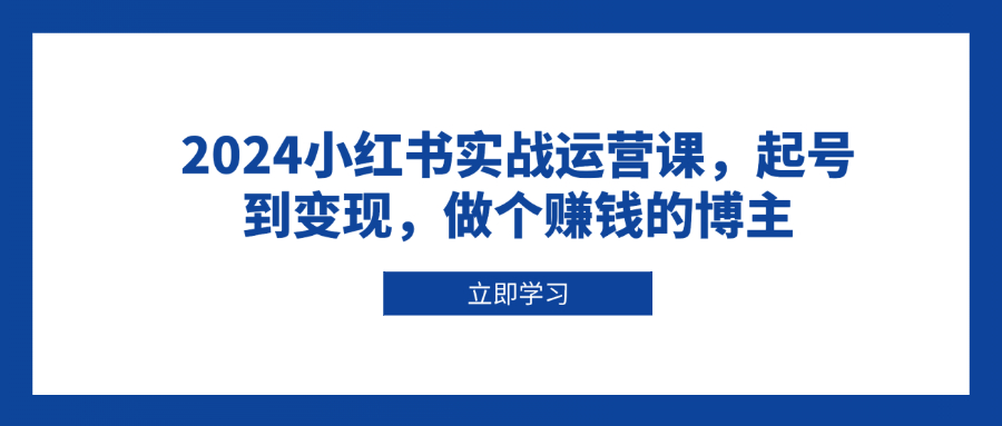 （13841期）2024小红书实战运营课，起号到变现，做个赚钱的博主-中创网_专注互联网创业,项目资源整合-心诚资源网