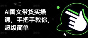 AI图文并茂卖货实操课，教你如何，超简单-中创网_专注互联网创业,项目资源整合-心诚资源网