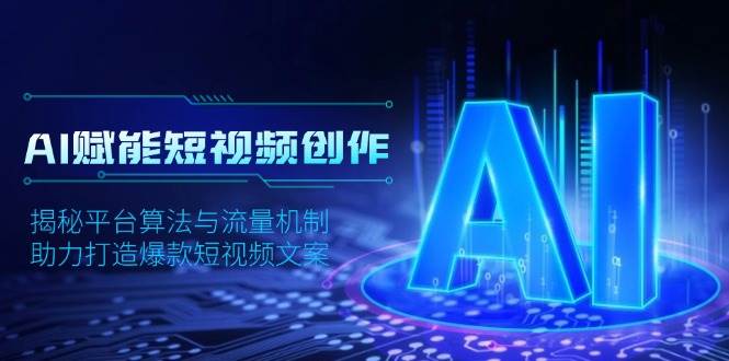 AI赋能短视频创作，揭秘平台算法与流量机制，助力打造爆款短视频文案-中创网_专注互联网创业,项目资源整合-心诚资源网