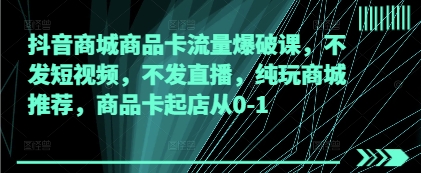 抖音商城商品卡流量爆破课，不发短视频，不发直播，纯玩商城推荐，商品卡起店从0-1-中创网_专注互联网创业,项目资源整合-心诚资源网