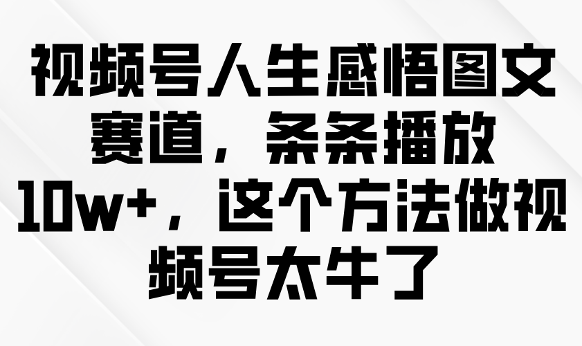 视频号人生感悟图文赛道，条条播放10w+，这个方法做视频号太牛了-中创网_专注互联网创业,项目资源整合-心诚资源网