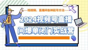 2024视频号直播间爆单闭门实战营,教你如何做视频号,短视频、直播间各种起号方法-中创网_专注互联网创业,项目资源整合-心诚资源网