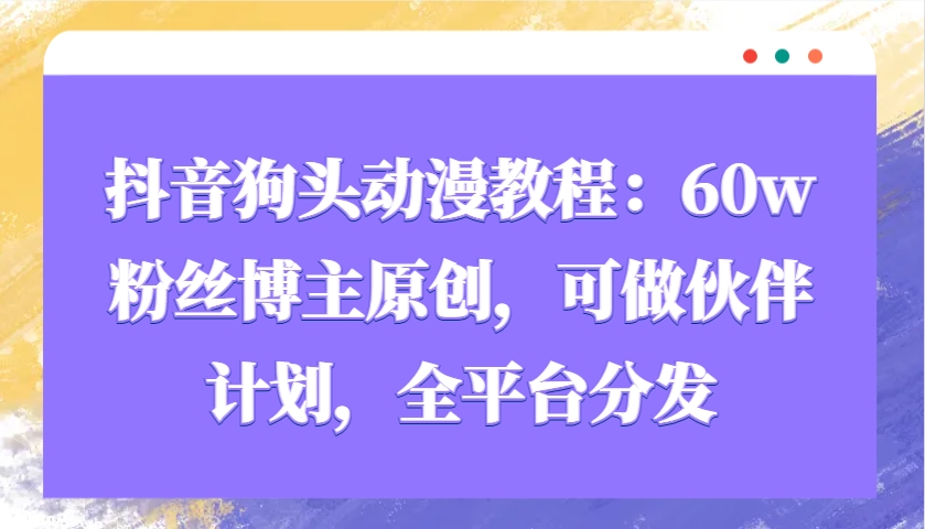 抖音狗头动漫教程：60w粉丝博主原创，可做伙伴计划，全平台分发-中创网_专注互联网创业,项目资源整合-心诚资源网