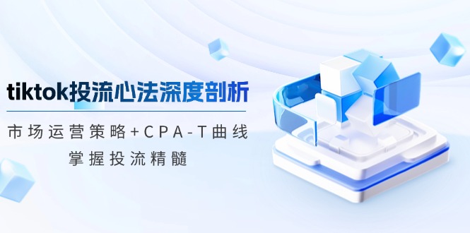 TikTok投流矩阵系统营销课程：销售市场运营战略 CPA-T曲线图，把握投流精粹（升级）-中创网_专注互联网创业,项目资源整合-心诚资源网