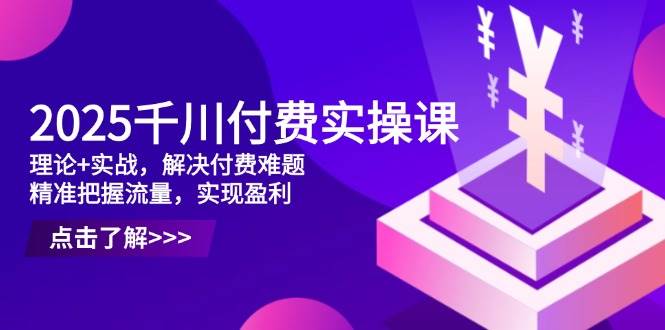 2025巨量千川付钱实操课，基础理论 实战演练，处理付钱难点，准确把握总流量，实现提高效益-中创网_专注互联网创业,项目资源整合-心诚资源网