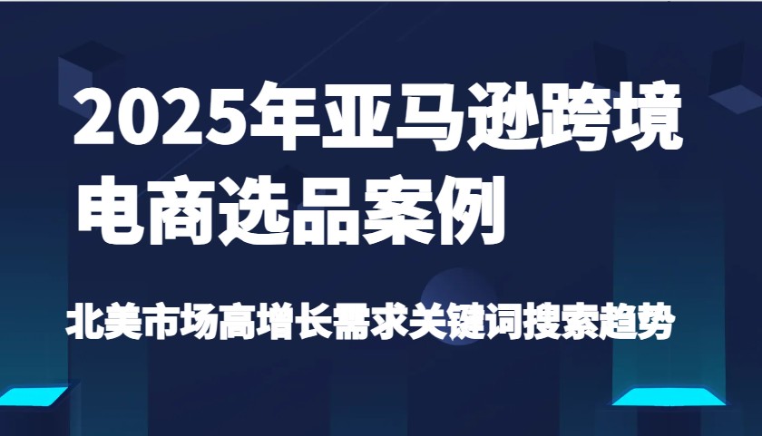 2025年亚马逊跨境电商选品案例-北美市场高增长需求关键词搜索趋势（更新)-中创网_专注互联网创业,项目资源整合-心诚资源网
