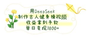 用DeepSeek制做古代人健身操视频,盈利拿奖拿到手软,单日转现多张-中创网_专注互联网创业,项目资源整合-心诚资源网
