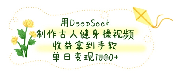 用DeepSeek制做古代人健身操视频，盈利拿奖拿到手软，单日转现多张-中创网_专注互联网创业,项目资源整合-心诚资源网