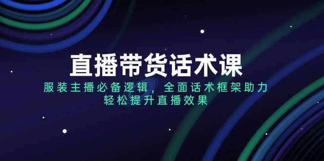 直播带货话术课，服装主播必不可少逻辑性，全方位销售话术架构助推，轻轻松松提高直播数据-中创网_专注互联网创业,项目资源整合-心诚资源网
