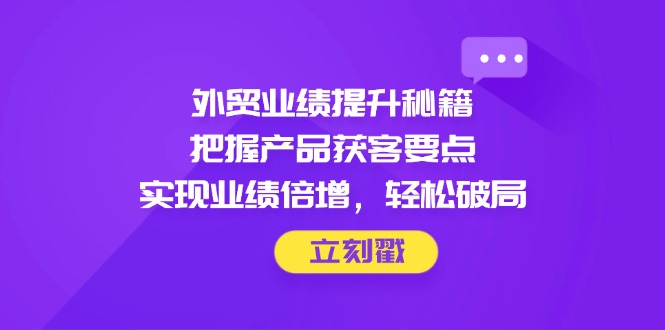 （14602期）外贸业绩提升秘籍，把握产品获客要点，实现业绩倍增，轻松破局-中创网_专注互联网创业,项目资源整合-心诚资源网