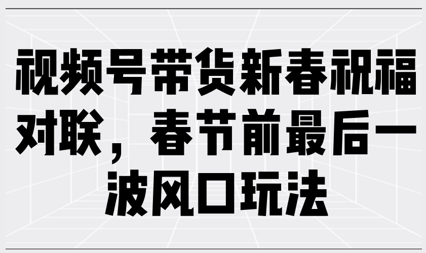 （13991期）视频号带货新春祝福对联，春节前最后一波风口玩法-中创网_专注互联网创业,项目资源整合-心诚资源网