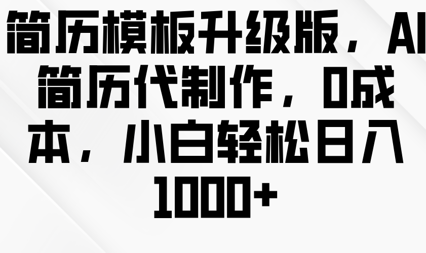 简历模板升级版，AI简历代制作，0成本，小白轻松日入1000+-中创网_专注互联网创业,项目资源整合-心诚资源网