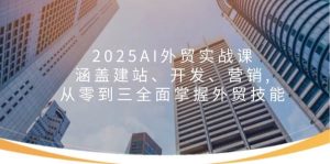 2025AI出口外贸实战演练课:包含建网站、开发设计、营销推广, 从零到三全面了解出口外贸专业技能-中创网_专注互联网创业,项目资源整合-心诚资源网
