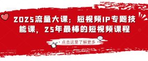 2025流量多课:小视频IP专题讲座技能课,25年最出色的短视频课程-中创网_专注互联网创业,项目资源整合-心诚资源网