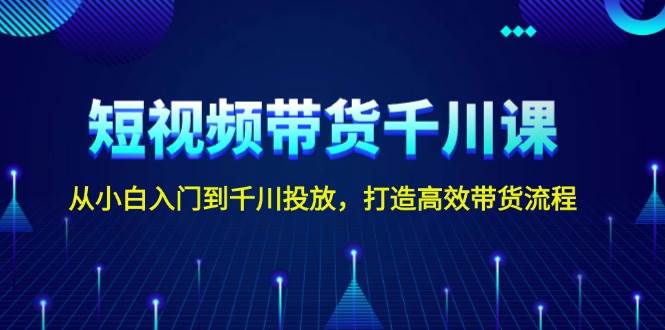 短视频带货千川课，从小白入门到千川投放，打造高效带货流程-中创网_专注互联网创业,项目资源整合-心诚资源网