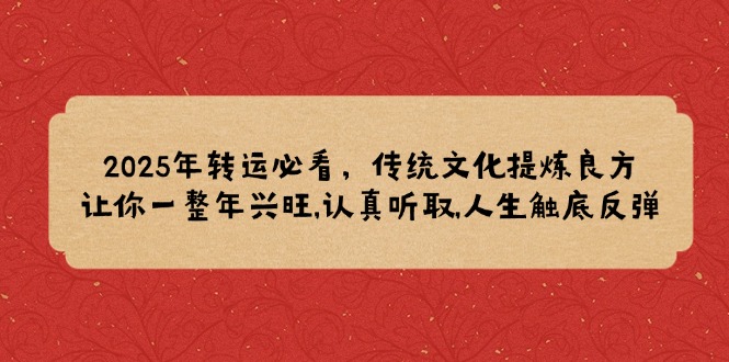 （14013期）2025年转运必看，传统文化提炼良方,让你一整年兴旺,认真听取,人生触底反弹-中创网_专注互联网创业,项目资源整合-心诚资源网