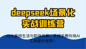 deepseek场景式实战演练夏令营,15大高频率生活和初入职场情景,教你如何用AI专用工具提升工作效率!-中创网_专注互联网创业,项目资源整合-心诚资源网