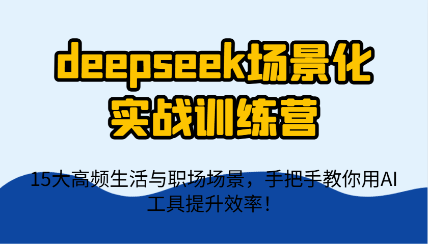 deepseek场景式实战演练夏令营，15大高频率生活和初入职场情景，教你如何用AI专用工具提升工作效率！-中创网_专注互联网创业,项目资源整合-心诚资源网