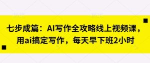 七步成篇:AI创作攻略大全线上视频课,用ai解决创作,每天早下班了2钟头-中创网_专注互联网创业,项目资源整合-心诚资源网