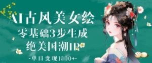 AI古风美女绘:零基础3步形成绝国外潮IP,单日转现1k-中创网_专注互联网创业,项目资源整合-心诚资源网