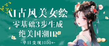 AI古风美女绘：零基础3步形成绝国外潮IP，单日转现1k-中创网_专注互联网创业,项目资源整合-心诚资源网