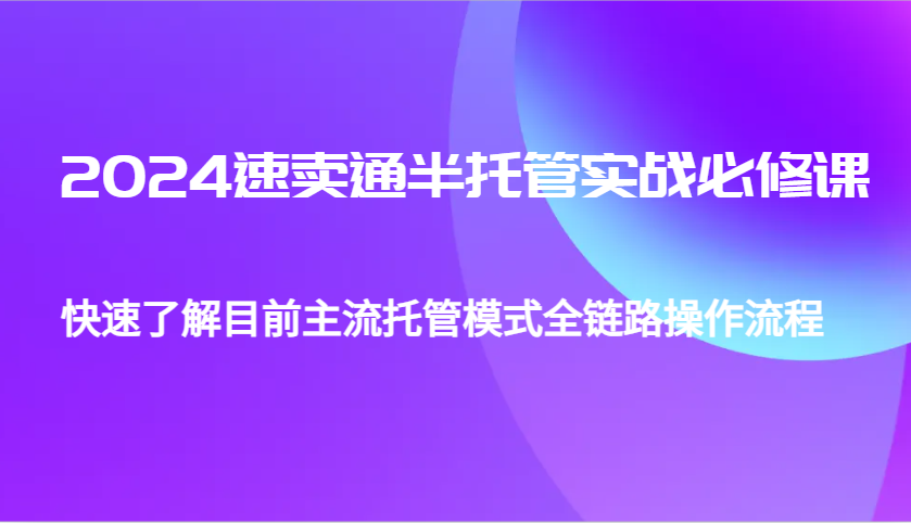 2024全球速卖通半代管从0到1实战演练必修课程，帮助自己更好地了解最主流托管模式全链路营销操作步骤-中创网_专注互联网创业,项目资源整合-心诚资源网