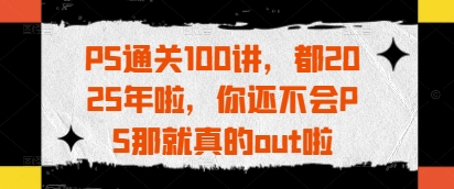 PS过关100讲，都2025年啦，你不会PS那确实out啦-中创网_专注互联网创业,项目资源整合-心诚资源网