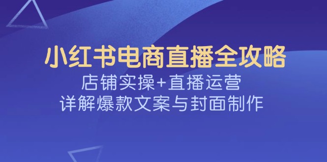 （14410期）小红书电商直播间攻略大全，店面实际操作 抖音运营，详细说明爆款文案与封面设计-中创网_专注互联网创业,项目资源整合-心诚资源网