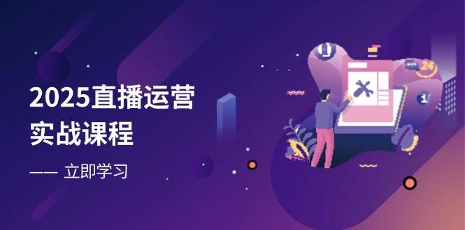 2025抖音运营实战演练课程内容，零基础入门到总流量提升，快速升级直播房间主要表现-中创网_专注互联网创业,项目资源整合-心诚资源网