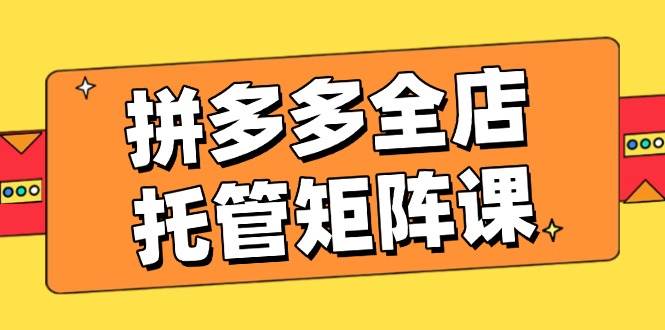 拼多多平台店铺代管引流矩阵课，赢利促销游戏玩法，高效率方案设定，提升店铺经济效益-中创网_专注互联网创业,项目资源整合-心诚资源网