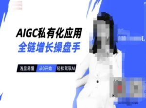 AIGC私有化应用全链增长操盘手，浅显易懂，从0开始轻松，驾驭AI-中创网_专注互联网创业,项目资源整合-心诚资源网