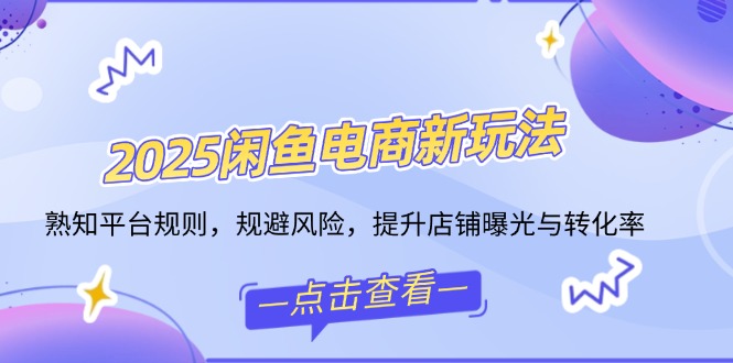 （14232期）2025闲鱼平台电子商务新模式，熟识运营规则，防范风险，提升店铺曝出与转换率-中创网_专注互联网创业,项目资源整合-心诚资源网