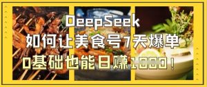 DeepSeek怎么让美食号7天打造爆款，0根基也可以日入1k-中创网_专注互联网创业,项目资源整合-心诚资源网