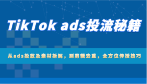 TikTok ads投流秘笈:从ads推广及素材内容拆卸,到视频剪辑去重复,多方位教给方法-中创网_专注互联网创业,项目资源整合-心诚资源网