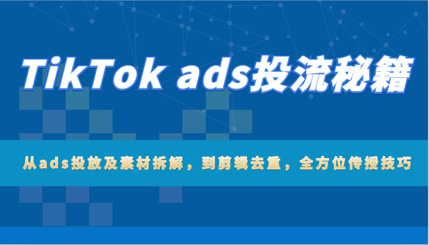 TikTok ads投流秘笈：从ads推广及素材内容拆卸，到视频剪辑去重复，多方位教给方法-中创网_专注互联网创业,项目资源整合-心诚资源网