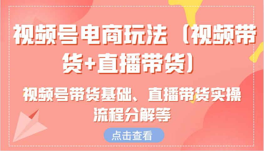 视频号电商玩法（视频带货+直播带货）含视频号带货基础、直播带货实操流程分解等-中创网_专注互联网创业,项目资源整合-心诚资源网