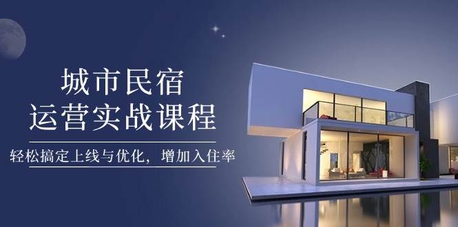 城市民宿运营实战课程，轻松搞定上线与优化，增加入住率-中创网_专注互联网创业,项目资源整合-心诚资源网