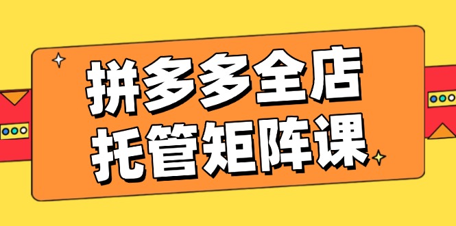 （14328期）拼多多平台店铺代管引流矩阵课，赢利促销游戏玩法，高效率方案设定，提升店铺经济效益-中创网_专注互联网创业,项目资源整合-心诚资源网