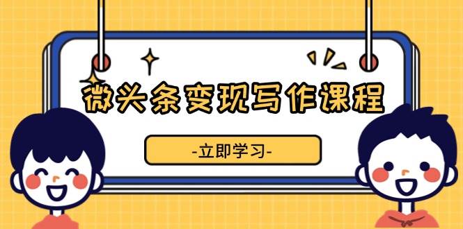 微头条变现写作课程，掌握流量变现技巧，提升微头条质量，实现收益增长-中创网_专注互联网创业,项目资源整合-心诚资源网