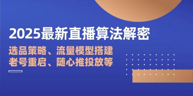 2025最新直播算法解密：选品策略、流量模型搭建、老号重启、随心推投放等-中创网_专注互联网创业,项目资源整合-心诚资源网