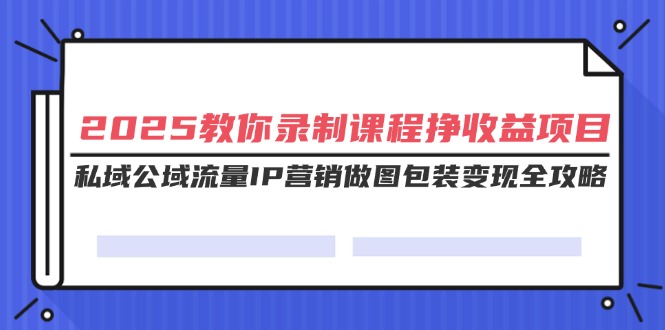 （14486期）2025教大家录制课程挣盈利新项目，公域公域流量IP营销推广作图外包装转现攻略大全-中创网_专注互联网创业,项目资源整合-心诚资源网