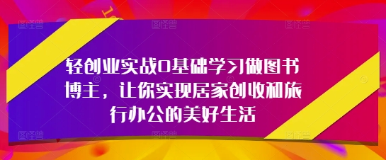 轻创业实战0入门学习做书籍时尚博主，使你完成居家生活增收和旅行办公室的幸福生活-中创网_专注互联网创业,项目资源整合-心诚资源网