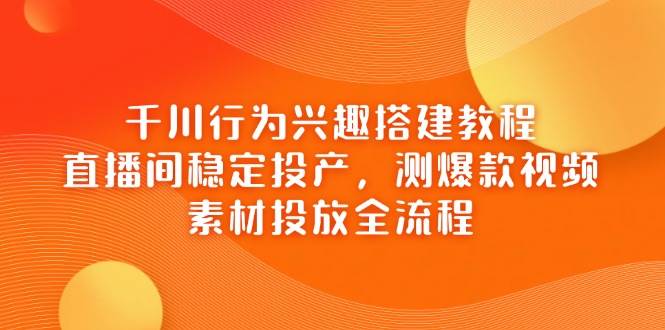 巨量千川个人行为兴趣爱好搭建教程，直播房间平稳建成投产，测爆款短视频，素材内容推广全过程-中创网_专注互联网创业,项目资源整合-心诚资源网