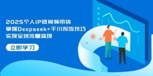 2025本人IP短视频卖货,把握Deepseek 巨量千川投流方法,完成全域流量转现-中创网_专注互联网创业,项目资源整合-心诚资源网